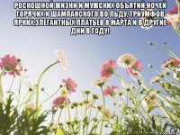 Роскошной жизни и мужских объятий,ночей горячих и шампанского во льду, триумфов ярких,элегантных платьев 8 марта и в другие дни в году! 
