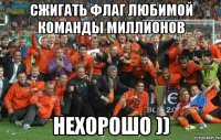 сжигать флаг любимой команды миллионов НЕХОРОШО ))