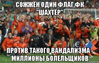 СОЖЖЁН ОДИН ФЛАГ ФК "ШАХТЁР" ПРОТИВ ТАКОГО ВАНДАЛИЗМА - МИЛЛИОНЫ БОЛЕЛЬЩИКОВ