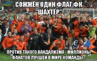 СОЖЖЁН ОДИН ФЛАГ ФК "ШАХТЁР" ПРОТИВ ТАКОГО ВАНДАЛИЗМА - МИЛЛИОНЫ ФАНАТОВ ЛУЧШЕЙ В МИРЕ КОМАНДЫ !