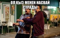 Ол қыз менен насвай сұрады 