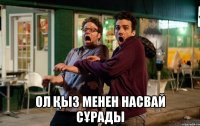  Ол қыз Менен насвай сұрады