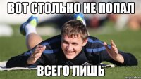 Вот столько не попал всего лишь