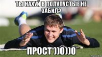 Ты нахуй в полупустые не забил? прост ))0))0