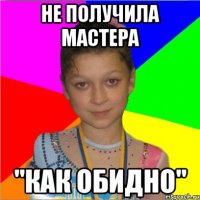 не получила мастера "как обидно"