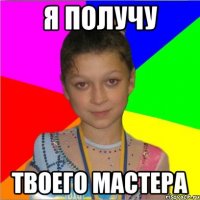 я получу твоего мастера