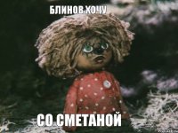 Блинов хочу со сметаной