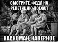 смотрите, федя на репетицию поехал наркоман, наверное