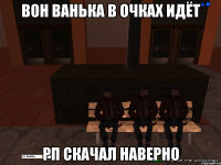 вон ванька в очках идёт рп скачал наверно