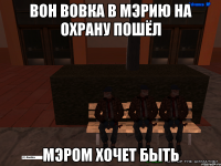 вон вовка в мэрию на охрану пошёл мэром хочет быть
