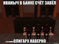 иваныч в банке счёт завёл олигарх наверно