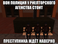 вон полиция у риелторского агенства стоит преступника ждёт наверно