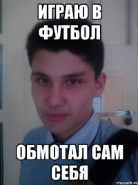 ИГРАЮ В ФУТБОЛ ОБМОТАЛ САМ СЕБЯ