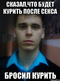 СКАЗАЛ,ЧТО БУДЕТ КУРИТЬ ПОСЛЕ СЕКСА БРОСИЛ КУРИТЬ