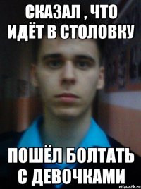 СКАЗАЛ , ЧТО ИДЁТ В СТОЛОВКУ ПОШЁЛ БОЛТАТЬ С ДЕВОЧКАМИ