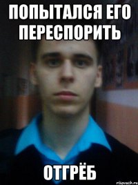 ПОПЫТАЛСЯ ЕГО ПЕРЕСПОРИТЬ ОТГРЁБ