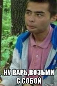  ну Варь,возьми с собой