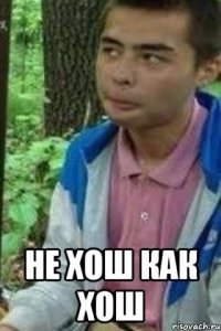  не хош как хош