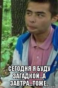  сегодня я буду загадкой...а завтра...тоже..