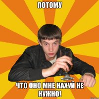 потому что оно мне нахуй не нужно!