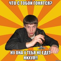 что с тобой гонятся? ну она у тебя не едет нихуя!!