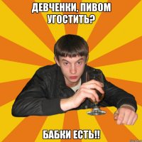 девченки, пивом угостить? бабки есть!!