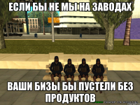 если бы не мы на заводах ваши бизы бы пустели без продуктов