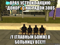 врач устроил акцию "донор" с наградой 300$ /f [главный бомж] В БОЛЬНИЦУ ВСЕ!!!