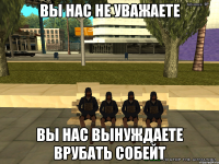 вы нас не уважаете вы нас вынуждаете врубать собейт
