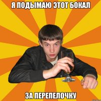 я подымаю этот бокал за Перепелочку