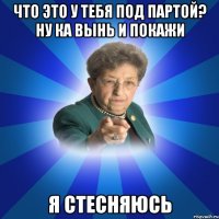 Что это у тебя под партой? Ну ка вынь и покажи я стесняюсь