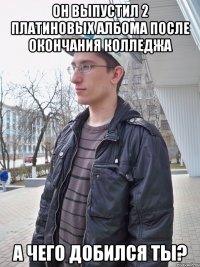 он выпустил 2 платиновых албома после окончания колледжа а чего добился ты?