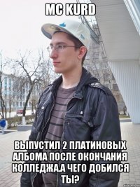 MC KURD выпустил 2 платиновых албома после окончания колледжа.а чего добился ты?