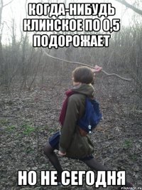 Когда-нибудь клинское по 0,5 подорожает НО НЕ СЕГОДНЯ
