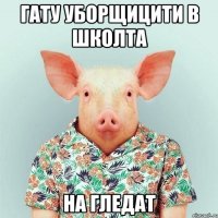 Гату уборщицити в школта на гледат