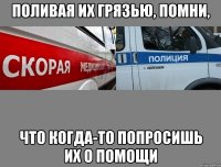 поливая их грязью, помни, что когда-то попросишь их о помощи