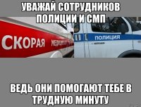 уважай сотрудников полиции и СМП ведь они помогают тебе в трудную минуту