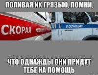 поливая их грязью, помни, что однажды они придут тебе на помощь