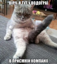 вірч, я тут у водограї в приємній компанії