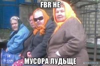 FBR не МУСОРА ЛУДЬЩЕ