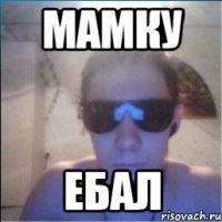 мамку ебал