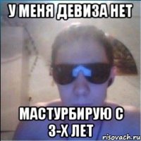 у меня девиза нет мастурбирую с 3-х лет