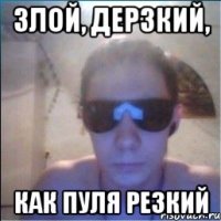 злой, дерзкий, как пуля резкий