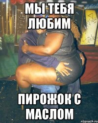 мы тебя любим пирожок с маслом