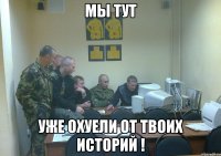 мы тут уже охуели от твоих историй !