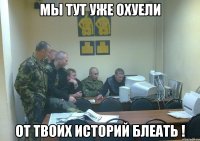 мы тут уже охуели от твоих историй блеать !