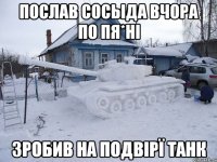 Послав сосыда вчора по пя*ні Зробив на подвірї танк