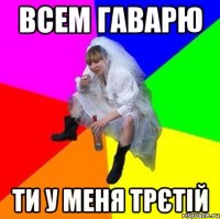 Всем гаварю ти у меня трєтій