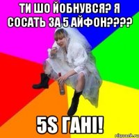 ти шо йобнувся? я сосать за 5 айфон???? 5s гані!