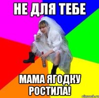 Не для тебе мама ягодку ростила!
